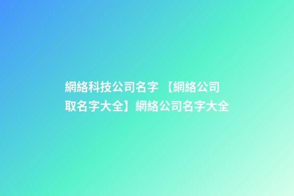 網絡科技公司名字 【網絡公司取名字大全】網絡公司名字大全-第1張-公司起名-玄機派